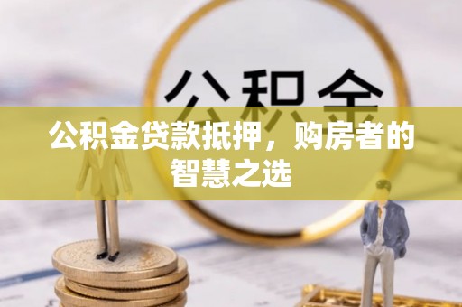 察布查尔锡伯公积金贷款抵押，购房者的智慧之选