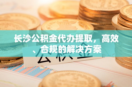 察布查尔锡伯长沙公积金代办提取，高效、合规的解决方案