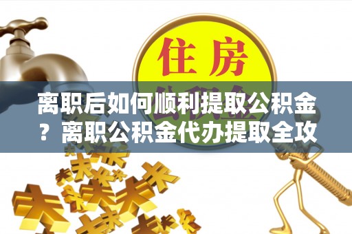 察布查尔锡伯离职后如何顺利提取公积金？离职公积金代办提取全攻略