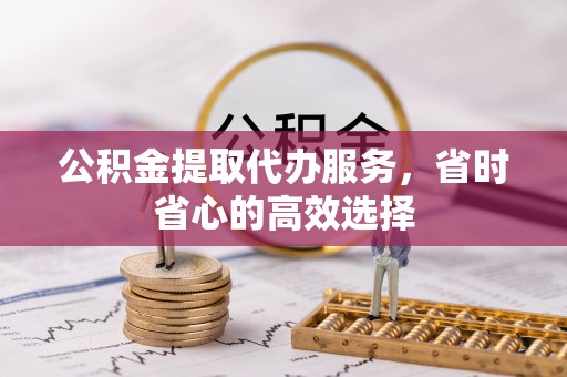 察布查尔锡伯公积金提取代办服务，省时省心的高效选择