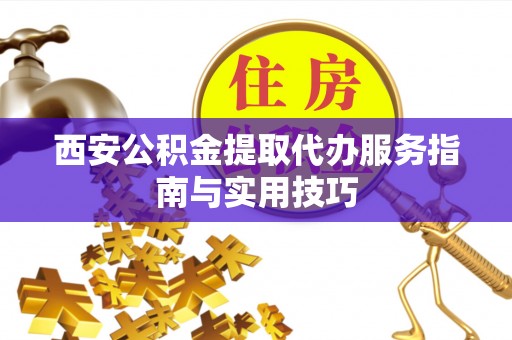 察布查尔锡伯西安公积金提取代办服务指南与实用技巧