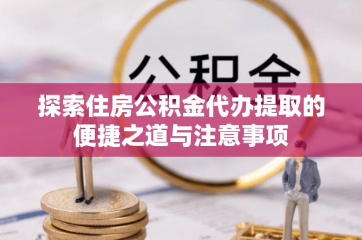 察布查尔锡伯探索住房公积金代办提取的便捷之道与注意事项