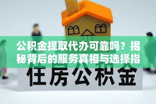 察布查尔锡伯公积金提取代办可靠吗？揭秘背后的服务真相与选择指南
