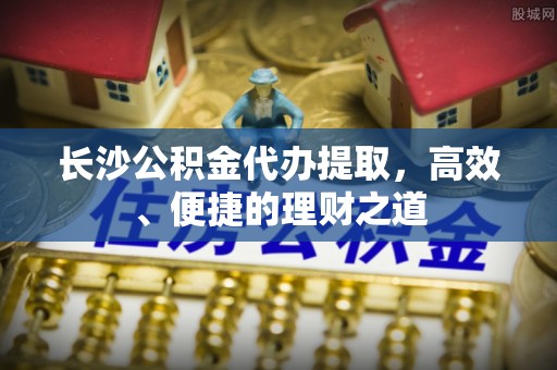 察布查尔锡伯长沙公积金代办提取，高效、便捷的理财之道