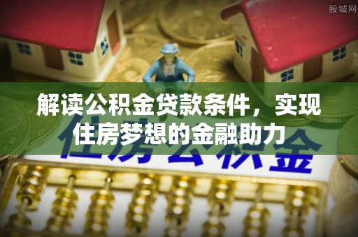 察布查尔锡伯解读公积金贷款条件，实现住房梦想的金融助力