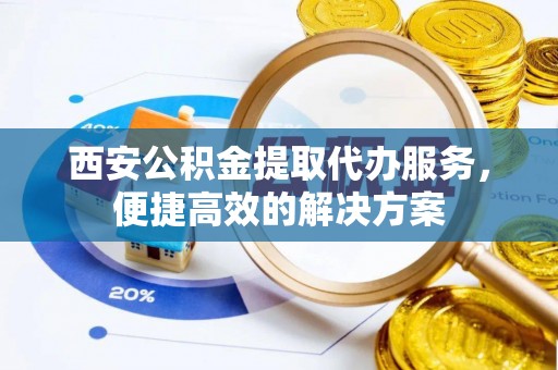 察布查尔锡伯西安公积金提取代办服务，便捷高效的解决方案