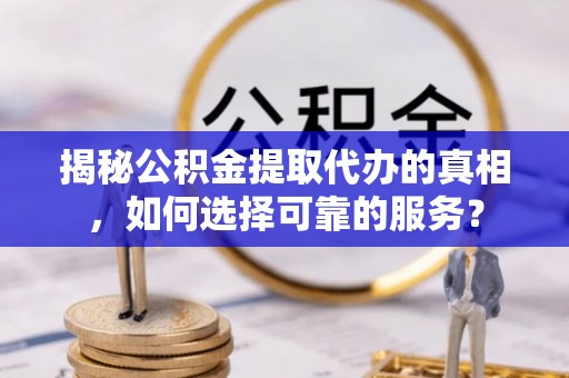 察布查尔锡伯揭秘公积金提取代办的真相，如何选择可靠的服务？