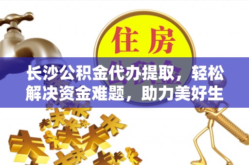 察布查尔锡伯长沙公积金代办提取，轻松解决资金难题，助力美好生活