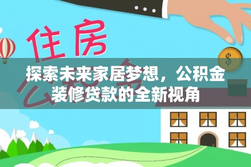 察布查尔锡伯探索未来家居梦想，公积金装修贷款的全新视角