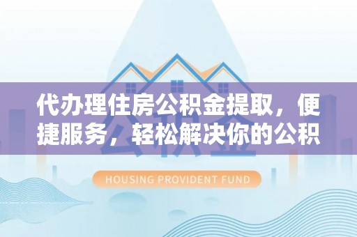 察布查尔锡伯代办理住房公积金提取，便捷服务，轻松解决你的公积金难题
