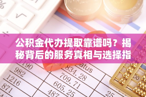 察布查尔锡伯公积金代办提取靠谱吗？揭秘背后的服务真相与选择指南
