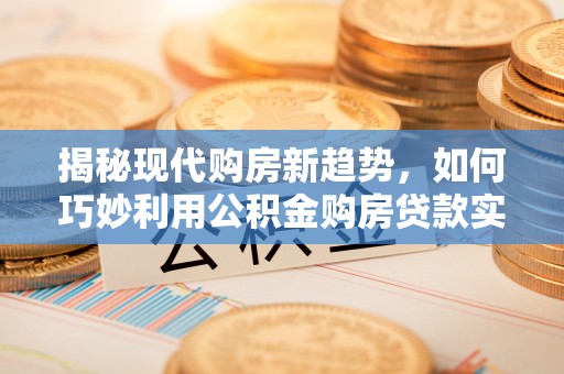 察布查尔锡伯揭秘现代购房新趋势，如何巧妙利用公积金购房贷款实现梦想家园