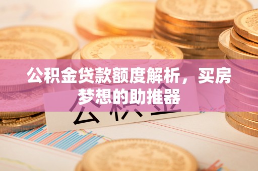 察布查尔锡伯公积金贷款额度解析，买房梦想的助推器