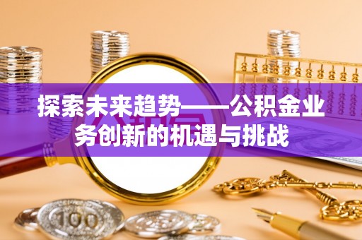 察布查尔锡伯探索未来趋势——公积金业务创新的机遇与挑战