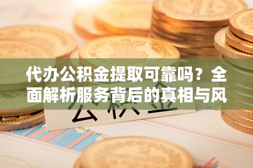 察布查尔锡伯代办公积金提取可靠吗？全面解析服务背后的真相与风险