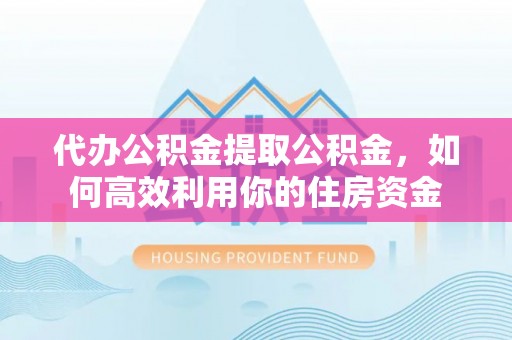 察布查尔锡伯代办公积金提取公积金，如何高效利用你的住房资金