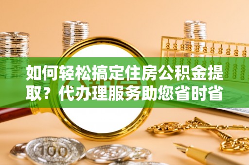 察布查尔锡伯如何轻松搞定住房公积金提取？代办理服务助您省时省力