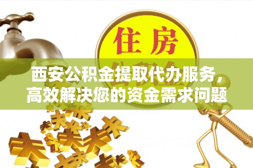 察布查尔锡伯西安公积金提取代办服务，高效解决您的资金需求问题