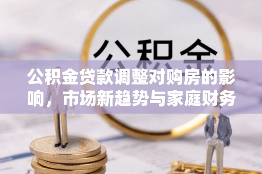 察布查尔锡伯公积金贷款调整对购房的影响，市场新趋势与家庭财务规划