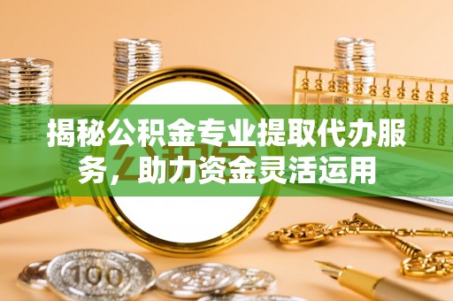 察布查尔锡伯揭秘公积金专业提取代办服务，助力资金灵活运用