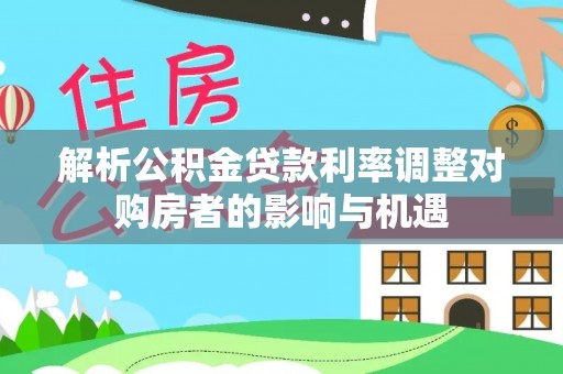 察布查尔锡伯解析公积金贷款利率调整对购房者的影响与机遇