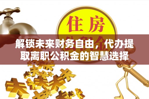 察布查尔锡伯解锁未来财务自由，代办提取离职公积金的智慧选择