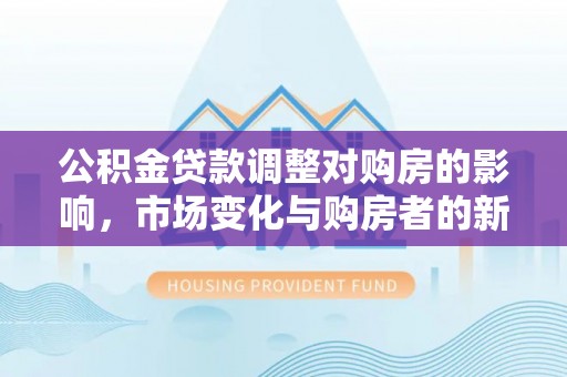 察布查尔锡伯公积金贷款调整对购房的影响，市场变化与购房者的新机遇
