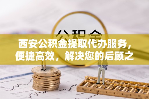 察布查尔锡伯西安公积金提取代办服务，便捷高效，解决您的后顾之忧