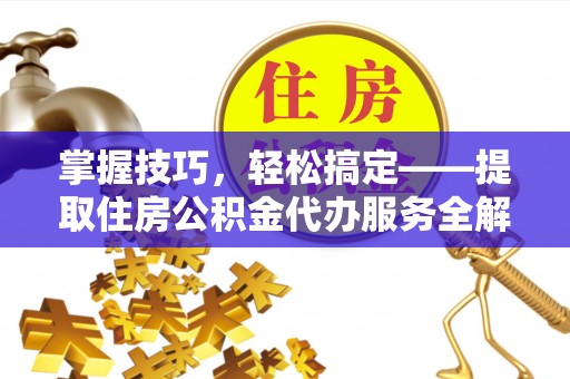 察布查尔锡伯掌握技巧，轻松搞定——提取住房公积金代办服务全解析