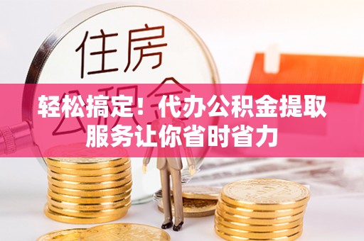 察布查尔锡伯轻松搞定！代办公积金提取服务让你省时省力