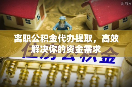 察布查尔锡伯离职公积金代办提取，高效解决你的资金需求