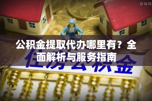 察布查尔锡伯公积金提取代办哪里有？全面解析与服务指南
