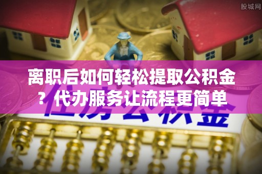 察布查尔锡伯离职后如何轻松提取公积金？代办服务让流程更简单