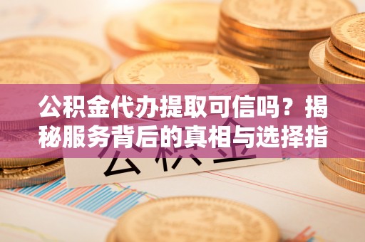 察布查尔锡伯公积金代办提取可信吗？揭秘服务背后的真相与选择指南