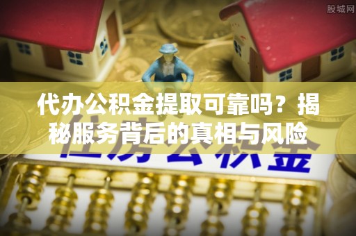 察布查尔锡伯代办公积金提取可靠吗？揭秘服务背后的真相与风险