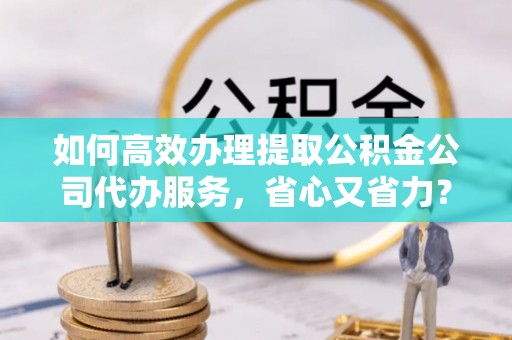 察布查尔锡伯如何高效办理提取公积金公司代办服务，省心又省力？