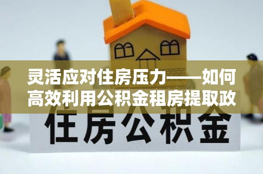 察布查尔锡伯灵活应对住房压力——如何高效利用公积金租房提取政策