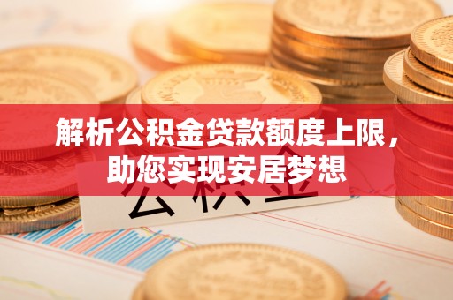 察布查尔锡伯解析公积金贷款额度上限，助您实现安居梦想