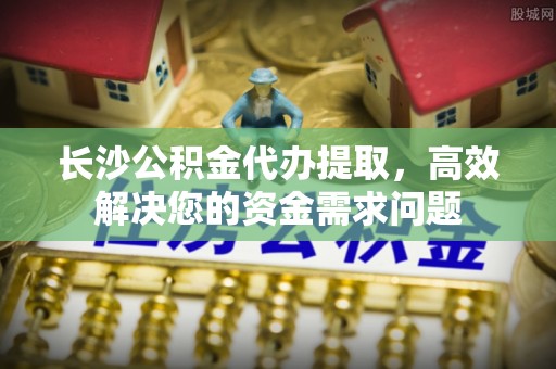 察布查尔锡伯长沙公积金代办提取，高效解决您的资金需求问题