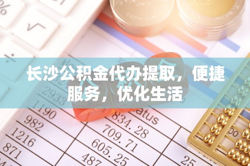 察布查尔锡伯长沙公积金代办提取，便捷服务，优化生活
