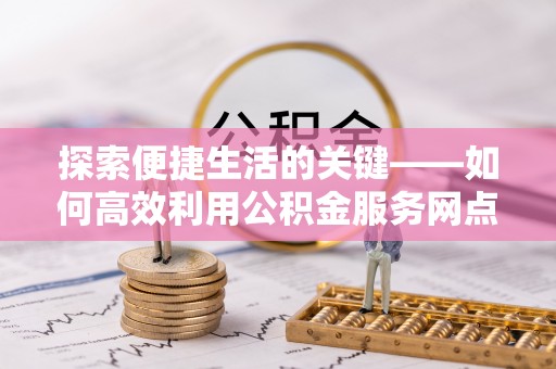 察布查尔锡伯探索便捷生活的关键——如何高效利用公积金服务网点查询功能