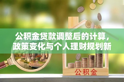 察布查尔锡伯公积金贷款调整后的计算，政策变化与个人理财规划新方向