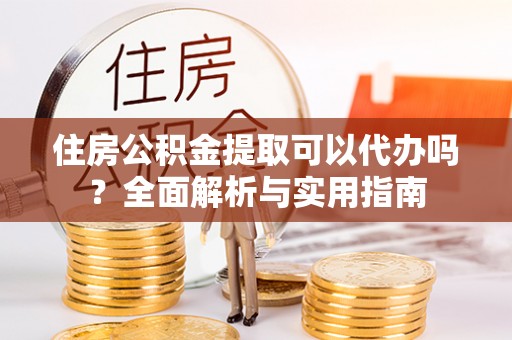 察布查尔锡伯住房公积金提取可以代办吗？全面解析与实用指南
