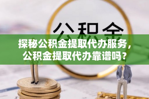 察布查尔锡伯探秘公积金提取代办服务，公积金提取代办靠谱吗？
