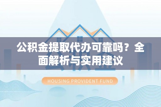 察布查尔锡伯公积金提取代办可靠吗？全面解析与实用建议