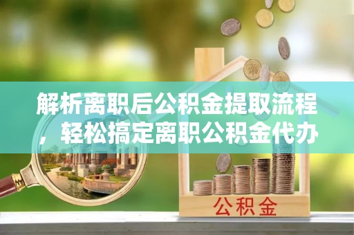 察布查尔锡伯解析离职后公积金提取流程，轻松搞定离职公积金代办提取手续