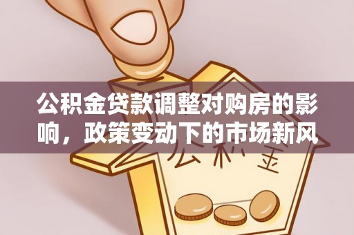 察布查尔锡伯公积金贷款调整对购房的影响，政策变动下的市场新风向
