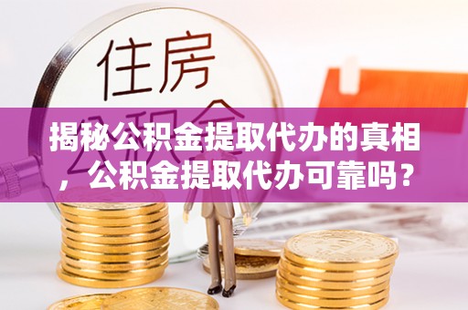 察布查尔锡伯揭秘公积金提取代办的真相，公积金提取代办可靠吗？