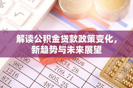 察布查尔锡伯解读公积金贷款政策变化，新趋势与未来展望