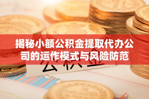 察布查尔锡伯揭秘小额公积金提取代办公司的运作模式与风险防范